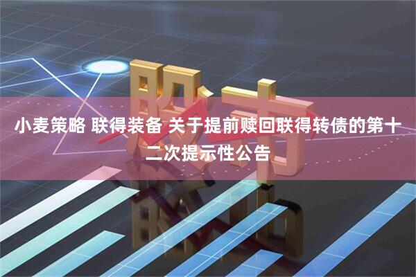 小麦策略 联得装备 关于提前赎回联得转债的第十二次提示性公告