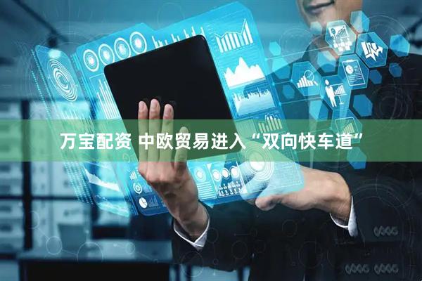 万宝配资 中欧贸易进入“双向快车道”