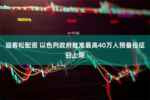 迎客松配资 以色列政府批准最高40万人预备役征召上限