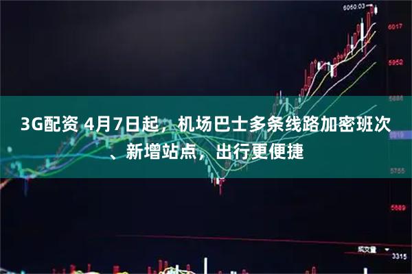 3G配资 4月7日起，机场巴士多条线路加密班次、新增站点，出行更便捷
