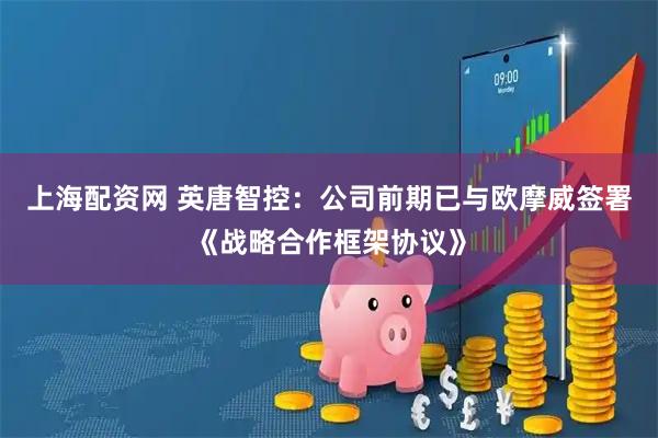 上海配资网 英唐智控：公司前期已与欧摩威签署《战略合作框架协议》