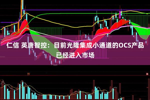 仁信 英唐智控：目前光隆集成小通道的OCS产品已经进入市场