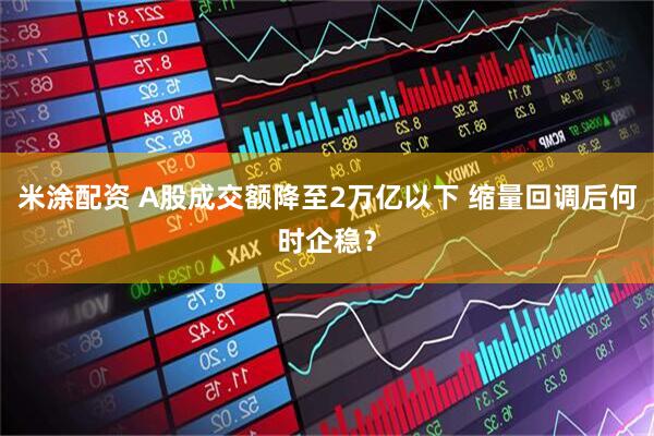 米涂配资 A股成交额降至2万亿以下 缩量回调后何时企稳？