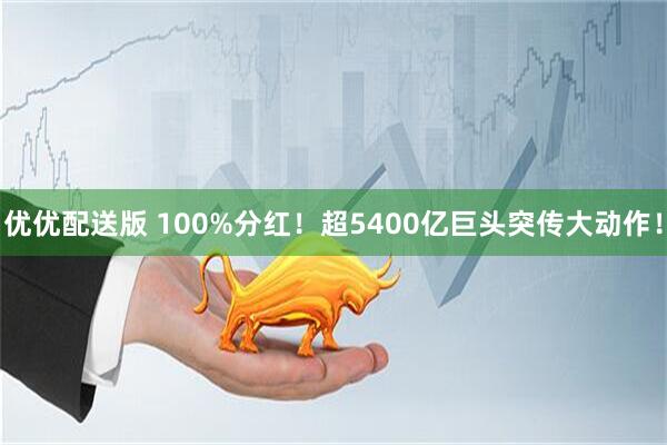 优优配送版 100%分红！超5400亿巨头突传大动作！