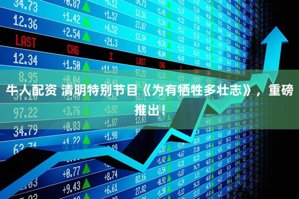 牛人配资 清明特别节目《为有牺牲多壮志》，重磅推出！
