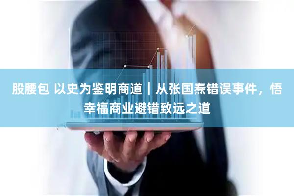 股腰包 以史为鉴明商道｜从张国焘错误事件，悟幸福商业避错致远之道