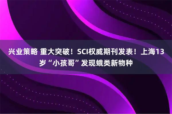 兴业策略 重大突破！SCI权威期刊发表！上海13岁“小孩哥”发现蛾类新物种