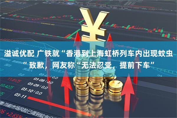 溢诚优配 广铁就“香港到上海虹桥列车内出现蚊虫”致歉，网友称“无法忍受，提前下车”