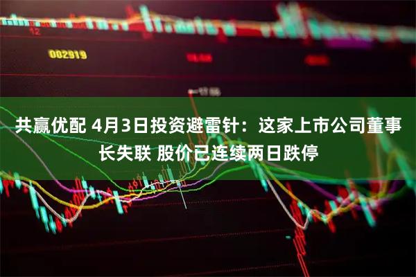 共赢优配 4月3日投资避雷针：这家上市公司董事长失联 股价已连续两日跌停