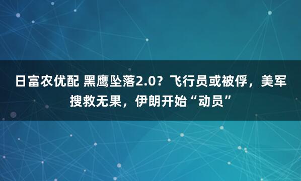 日富农优配 黑鹰坠落2.0？飞行员或被俘，美军搜救无果，伊朗开始“动员”