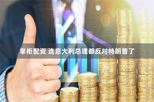 掌柜配资 连意大利总理都反对特朗普了