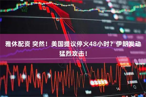 雅休配资 突然！美国提议停火48小时？伊朗发动猛烈攻击！