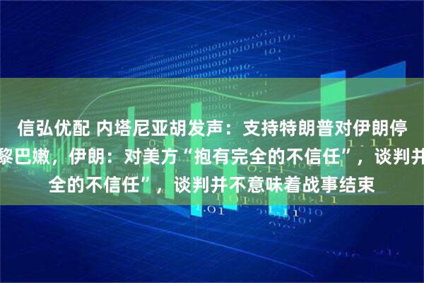 信弘优配 内塔尼亚胡发声：支持特朗普对伊朗停火决定，但不包括黎巴嫩，伊朗：对美方“抱有完全的不信任”，谈判并不意味着战事结束