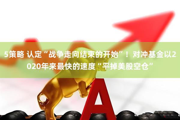 5策略 认定“战争走向结束的开始”！对冲基金以2020年来最快的速度“平掉美股空仓”