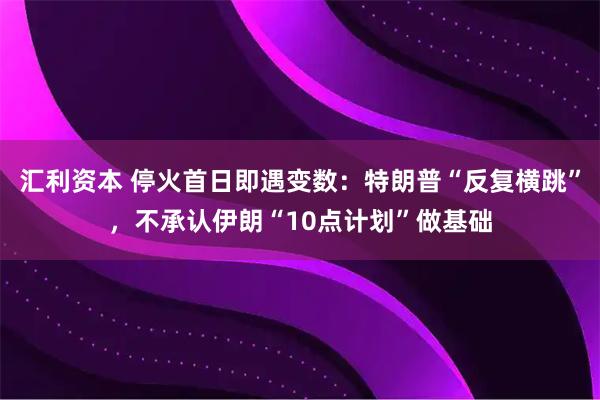 汇利资本 停火首日即遇变数：特朗普“反复横跳”，不承认伊朗“10点计划”做基础