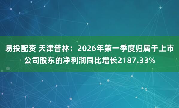 易投配资 天津普林：2026年第一季度归属于上市公司股东的净利润同比增长2187.33%
