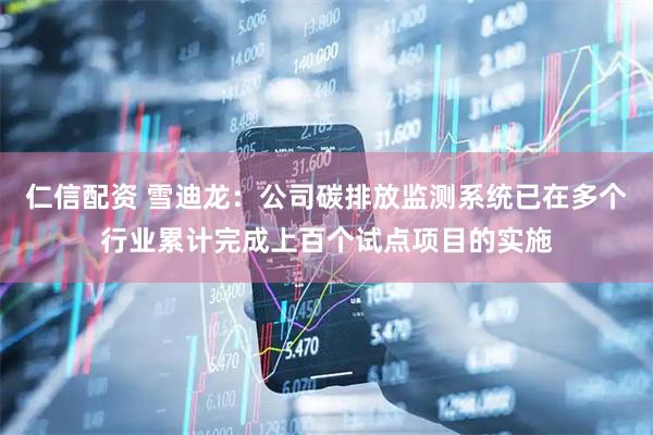 仁信配资 雪迪龙：公司碳排放监测系统已在多个行业累计完成上百个试点项目的实施