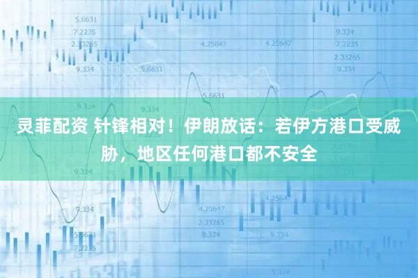 灵菲配资 针锋相对！伊朗放话：若伊方港口受威胁，地区任何港口都不安全